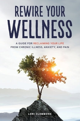 Rewire Your Wellness: A Guide to Reclaiming Your Life From Chronic Illness, Anxiety, and Pain by Clemmons, Lori