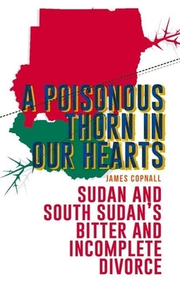 A Poisonous Thorn in Our Hearts: Sudan and South Sudan's Bitter and Incomplete Divorce by Copnall, James