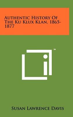 Authentic History Of The Ku Klux Klan, 1865-1877 by Davis, Susan Lawrence