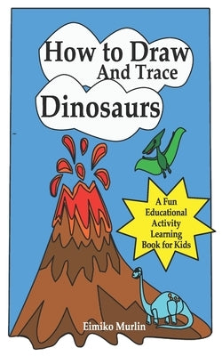 How to Draw and Trace Dinosaurs - A Fun Educational Activity Learning Book for Kids by Murlin, Eimiko