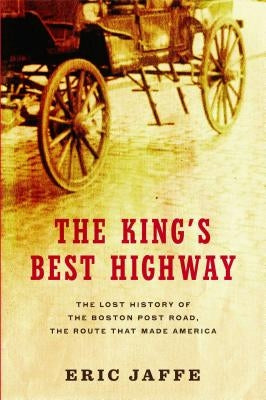 The King's Best Highway: The Lost History of the Boston Post Road, the Route That Made America by Jaffe, Eric