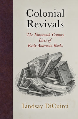 Colonial Revivals: The Nineteenth-Century Lives of Early American Books by Dicuirci, Lindsay