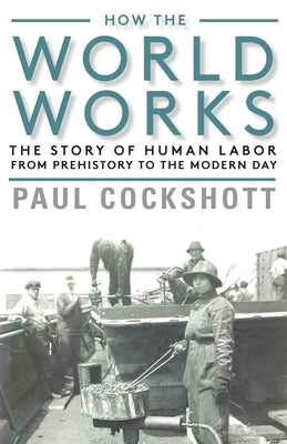 How the World Works: The Story of Human Labor from Prehistory to the Modern Day by Cockshott, Paul