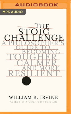 The Stoic Challenge: A Philosopher's Guide to Becoming Tougher, Calmer, and More Resilient by Irvine, William B.