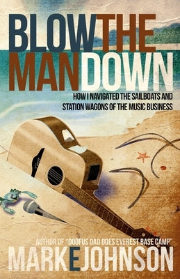 Blow the Man Down: How I navigated the sailboats and station wagons of the music business by Johnson, Mark E.