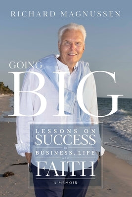 Going Big: Lessons on Success in Business, Life and Faith by Magnussen, Richard