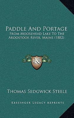 Paddle And Portage: From Moosehead Lake To The Aroostook River, Maine (1882) by Steele, Thomas Sedgwick