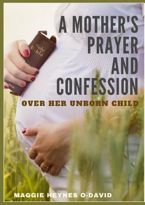 A Mother's Prayer and Confession Over Her Unborn Child by Heynes O-David, Maggie