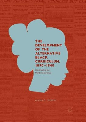 The Development of the Alternative Black Curriculum, 1890-1940: Countering the Master Narrative by Murray, Alana D.