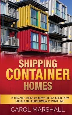 Shipping Container Homes: 15 Tips and Tricks on How you can Build them Quickly and Econoomically in No time by Marshall, Carol