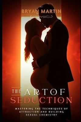 The Art of Seduction: Mastering the Techniques of Attraction and Building Sexual Chemistry by Martin, Bryan