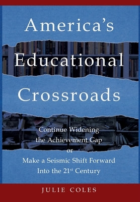 America's Educational Crossroads: Continue to Widen the Achievement Gap or Make a Seismic Shift Forward Into the 21st Century by Coles, Julie