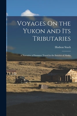 Voyages On the Yukon and Its Tributaries: A Narrative of Summer Travel in the Interior of Alaska by Stuck, Hudson