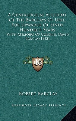 A Genealogical Account Of The Barclays Of Urie, For Upwards Of Seven Hundred Years: With Memoirs Of Colonel David Barcla (1812) by Barclay, Robert