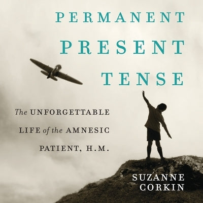 Permanent Present Tense: The Unforgettable Life of the Amnesiac Patient, H. M. by Corkin, Suzanne