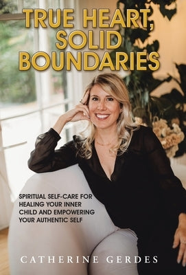 True Heart, Solid Boundaries: Spiritual Self-Care for Healing Your Inner Child and Empowering Your Authentic Self. by Gerdes, Catherine