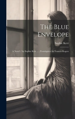 The Blue Envelope: A Novel / by Sophie Kerr ...; Frontispiece by Frances Rogers by Kerr, Sophie