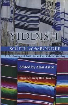 Yiddish South of the Border: An Anthology of Latin American Yiddish Writing by Astro, Alan