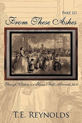 From These Ashes Part III: Through Wisdom Is a House Built...Proverbs 24:3 by Reynolds, T. E.