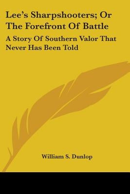 Lee's Sharpshooters; Or The Forefront Of Battle: A Story Of Southern Valor That Never Has Been Told by Dunlop, William S.