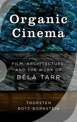 Organic Cinema: Film, Architecture, and the Work of Béla Tarr by Botz-Bornstein, Thorsten