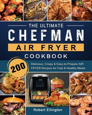 The Ultimate Chefman Air Fryer Cookbook: 200 Delicious, Crispy & Easy-to-Prepare Air Fryer Recipes for Fast & Healthy Meals by Ellington, Robert