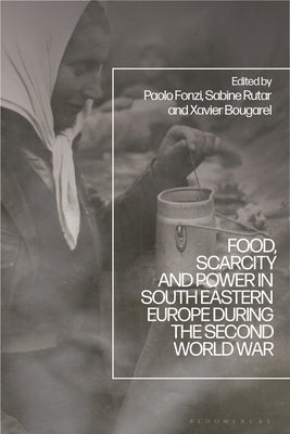 Food, Scarcity and Power in Southeastern Europe during the Second World War by Fonzi, Paolo