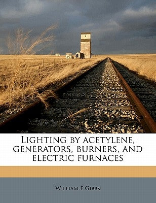 Lighting by Acetylene, Generators, Burners, and Electric Furnaces by Gibbs, William E.