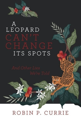 A Leopard Can't Change Its Spots: And Other Lies We'Re Told by Currie, Robin P.