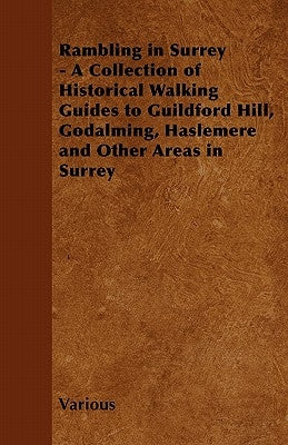 Rambling in Surrey - A Collection of Historical Walking Guides to Guildford Hill, Godalming, Haslemere and Other Areas in Surrey by Various