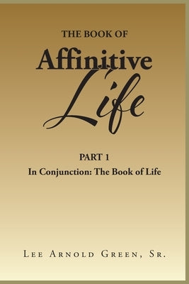 The Book of Affinitive Life: Part 1 In Conjunction: The Book of Life by Green, Lee Arnold, Sr.