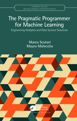 The Pragmatic Programmer for Machine Learning: Engineering Analytics and Data Science Solutions by Scutari, Marco