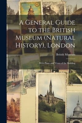 A General Guide to the British Museum (Natural History), London: With Plans and Views of the Building by British Museum (Natural History)