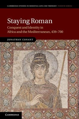 Staying Roman: Conquest and Identity in Africa and the Mediterranean, 439-700 by Conant, Jonathan