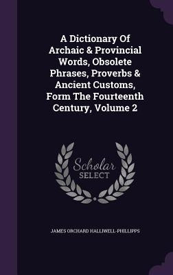 A Dictionary Of Archaic & Provincial Words, Obsolete Phrases, Proverbs & Ancient Customs, Form The Fourteenth Century, Volume 2 by Halliwell-Phillipps, James Orchard