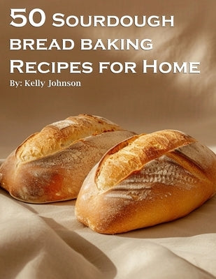 50 Sourdough Bread Baking Recipes for Home by Johnson, Kelly