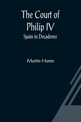 The Court of Philip IV; Spain in Decadence by Hume, Martin