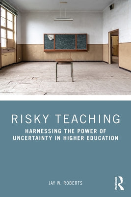 Risky Teaching: Harnessing the Power of Uncertainty in Higher Education by Roberts, Jay W.