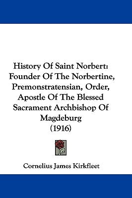 History Of Saint Norbert: Founder Of The Norbertine, Premonstratensian, Order, Apostle Of The Blessed Sacrament Archbishop Of Magdeburg (1916) by Kirkfleet, Cornelius James