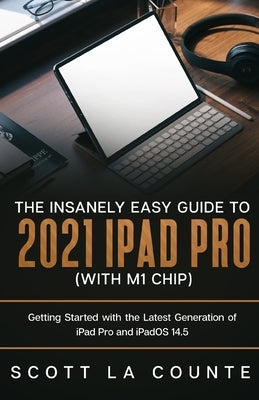 The Insanely Easy Guide to the 2021 iPad Pro (with M1 Chip): Getting Started with the Latest Generation of iPad Pro and iPadOS 14.5 by La Counte, Scott