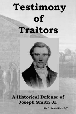 Testimony of Traitors: A Historical Defense of Joseph Smith Jr. by Shurtleff, D. Keith