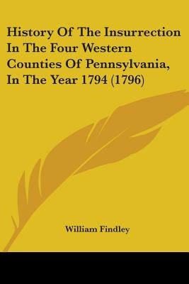 History Of The Insurrection In The Four Western Counties Of Pennsylvania, In The Year 1794 (1796) by Findley, William