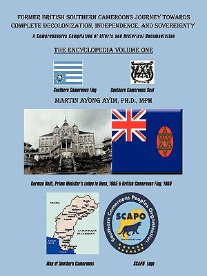 Former British Southern Cameroons Journey Towards Complete Decolonization, Independence, and Sovereignty.: A Comprehensive Compilation of Efforts. Vol by Ayim, Martin Ayong