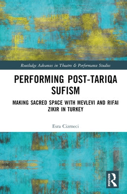 Performing Post-Tariqa Sufism: Making Sacred Space with Mevlevi and Rifai Zikir in Turkey by ﾇizmeci, Esra