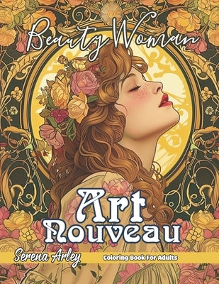 Beauty Woman Art Nouveau Coloring Book: Enchanting Elegance, A Journey Through Art Nouveau with the Beauty of Women, and Detailed Designs for Relaxati by Arley, Serena