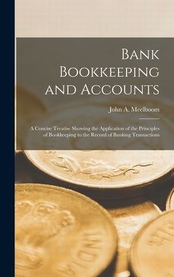 Bank Bookkeeping and Accounts: A Concise Treatise Showing the Application of the Principles of Bookkeeping to the Record of Banking Transactions by Meelboom, John A.