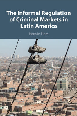 The Informal Regulation of Criminal Markets in Latin America by Flom, Hern?n