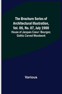 The Brochure Series of Architectural Illustration, vol. 06, No. 07, July 1900; House of Jacques Coeur: Bourges; Gothic Carved Woodwork by Various