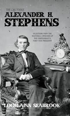 The Quotable Alexander H. Stephens: Selections from the Writings and Speeches of the Confederacy's First Vice President by Seabrook, Lochlainn