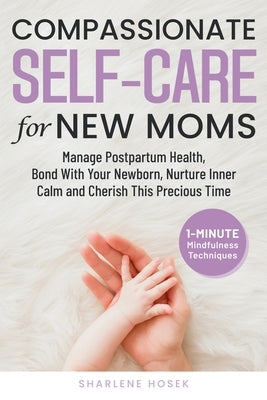 Compassionate Self-Care for New Moms: Manage Postpartum Health, Bond With Your Newborn, Nurture Inner Calm and Cherish This Precious Time by Hosek, Sharlene